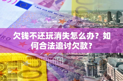 武汉欠钱不还玩消失怎么办？如何合法追讨欠款？