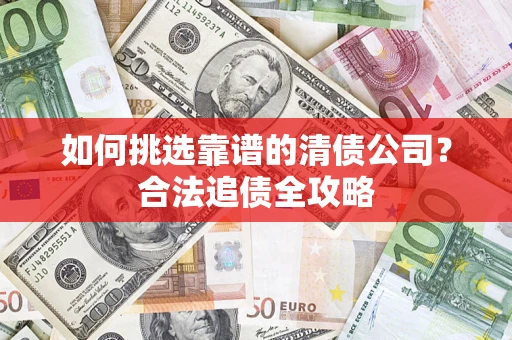 武汉如何挑选靠谱的清债公司?合法追债全攻略 武汉如何挑选靠谱的清债公司?合法追债全攻略