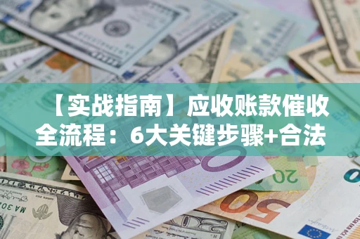 武汉【实战指南】应收账款催收全流程：6大关键步骤+合法回款技巧