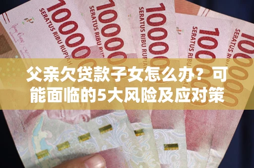 武汉父亲欠贷款子女怎么办?可能面临的5大风险及应对策略 武汉父亲欠贷款子女怎么办?可能面临的5大风险及应对策略