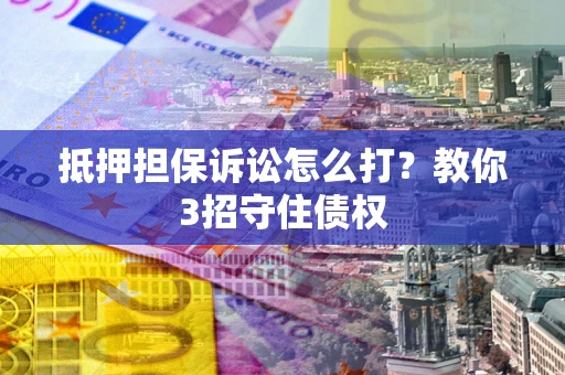 武汉抵押担保诉讼怎么打？教你3招守住债权