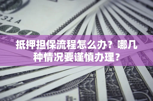 武汉抵押担保流程怎么办？哪几种情况要谨慎办理？