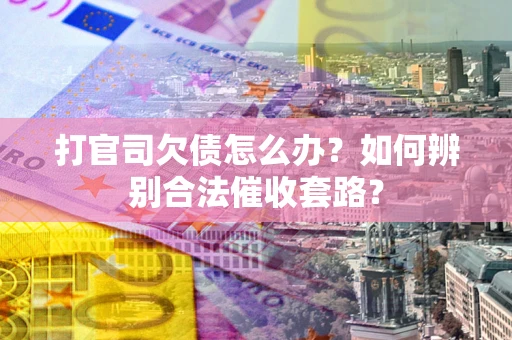 武汉打官司欠债怎么办？如何辨别合法催收套路？