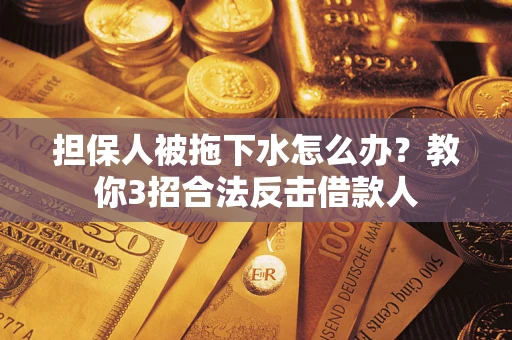 武汉担保人被拖下水怎么办？教你3招合法反击借款人