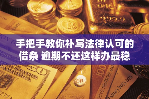 武汉手把手教你补写法律认可的借条 逾期不还这样办最稳妥