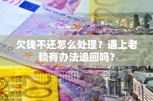 武汉欠钱不还怎么处理？遇上老赖有办法追回吗？