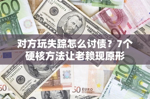武汉对方玩失踪怎么讨债？7个硬核方法让老赖现原形