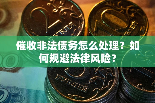 武汉催收非法债务怎么处理？如何规避法律风险？