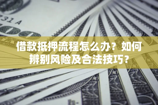 武汉借款抵押流程怎么办？如何辨别风险及合法技巧？