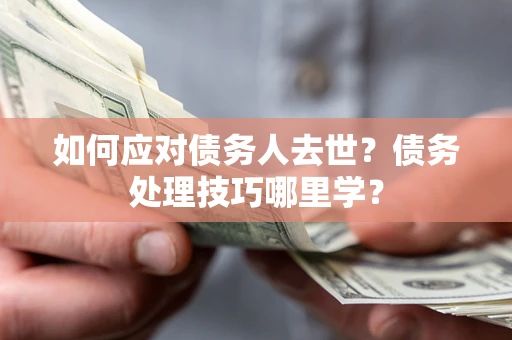 武汉如何应对债务人去世？债务处理技巧哪里学？