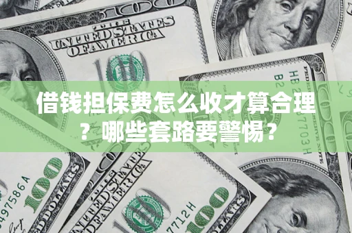 武汉借钱担保费怎么收才算合理？哪些套路要警惕？