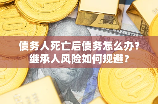 武汉债务人死亡后债务怎么办？继承人风险如何规避？