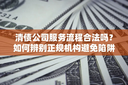武汉清债公司服务流程合法吗？如何辨别正规机构避免陷阱？