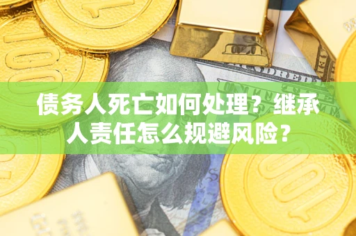 武汉债务人死亡如何处理?继承人责任怎么规避风险? 武汉债务人死亡如何处理?继承人责任怎么规避风险?