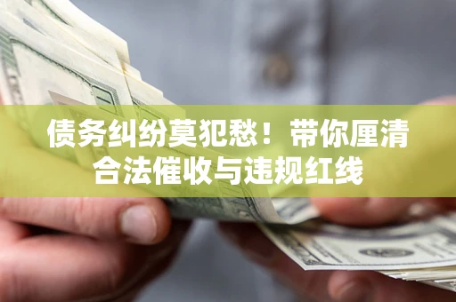 武汉债务纠纷莫犯愁！带你厘清合法催收与违规红线