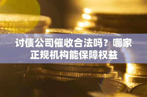 武汉讨债公司催收合法吗？哪家正规机构能保障权益