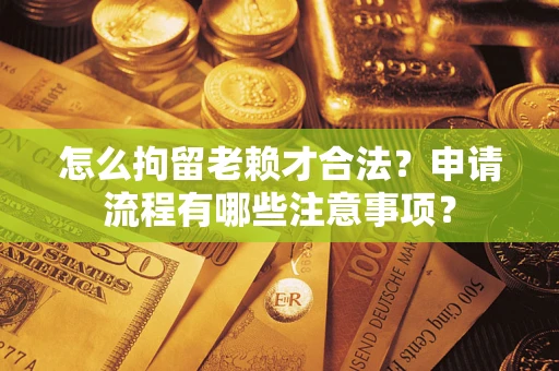 武汉怎么拘留老赖才合法？申请流程有哪些注意事项？