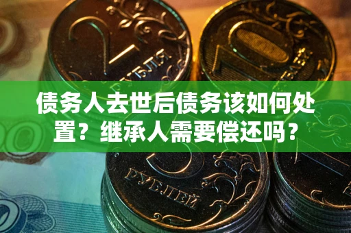 武汉债务人去世后债务该如何处置？继承人需要偿还吗？
