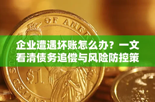 武汉企业遭遇坏账怎么办？一文看清债务追偿与风险防控策略