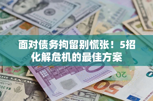 武汉面对债务拘留别慌张！5招化解危机的最佳方案