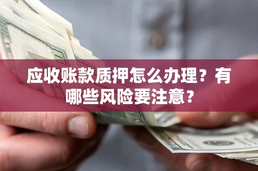 武汉应收账款质押怎么办理？有哪些风险要注意？