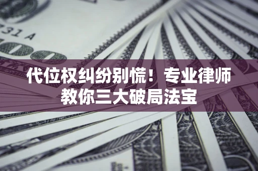 武汉代位权纠纷别慌！专业律师教你三大破局法宝