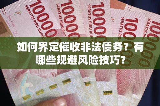 武汉如何界定催收非法债务？有哪些规避风险技巧？