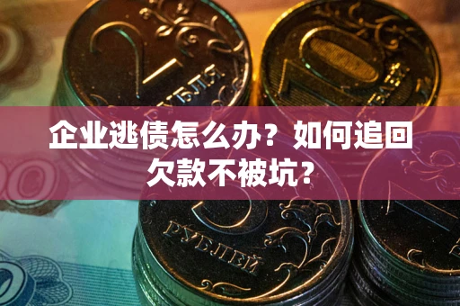 武汉企业逃债怎么办？如何追回欠款不被坑？