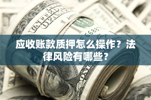 武汉应收账款质押怎么操作？法律风险有哪些？