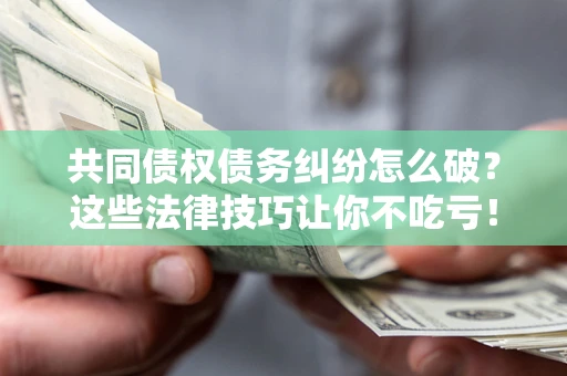 武汉共同债权债务纠纷怎么破？这些法律技巧让你不吃亏！