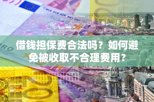 武汉借钱担保费合法吗？如何避免被收取不合理费用？