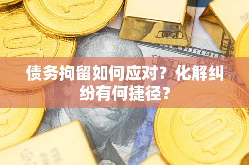 武汉债务拘留如何应对？化解纠纷有何捷径？