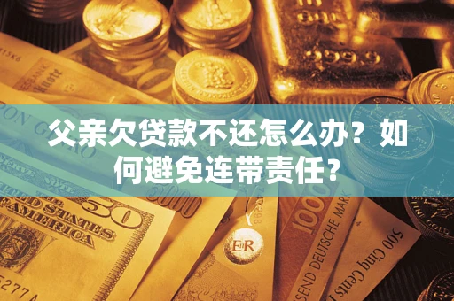 武汉父亲欠贷款不还怎么办？如何避免连带责任？