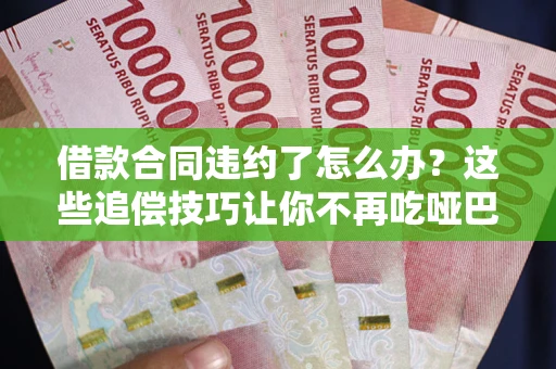 武汉借款合同违约了怎么办？这些追偿技巧让你不再吃哑巴亏