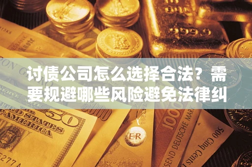 武汉讨债公司怎么选择合法？需要规避哪些风险避免法律纠纷？