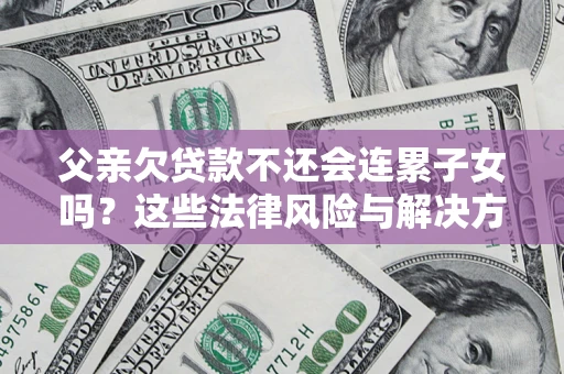 武汉父亲欠贷款不还会连累子女吗？这些法律风险与解决方法要早知道！