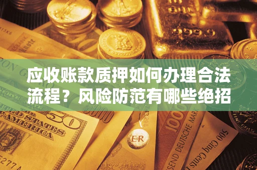武汉应收账款质押如何办理合法流程？风险防范有哪些绝招？