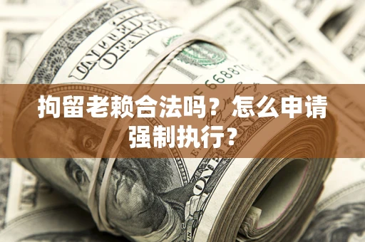 武汉拘留老赖合法吗？怎么申请强制执行？