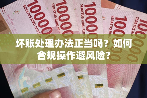 武汉坏账处理办法正当吗？如何合规操作避风险？