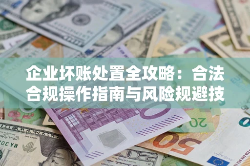 武汉企业坏账处置全攻略：合法合规操作指南与风险规避技巧解析