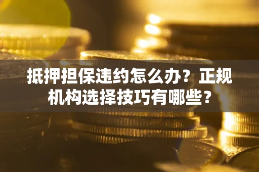 武汉抵押担保违约怎么办？正规机构选择技巧有哪些？