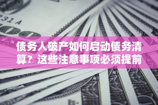 武汉债务人破产如何启动债务清算？这些注意事项必须提前知道