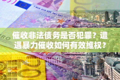 武汉催收非法债务是否犯罪?遭遇暴力催收如何有效维权? 武汉催收非法债务是否犯罪?遭遇暴力催收如何有效维权?