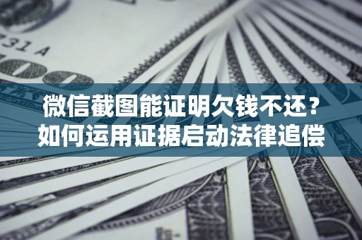 武汉微信截图能证明欠钱不还？如何运用证据启动法律追偿程序？