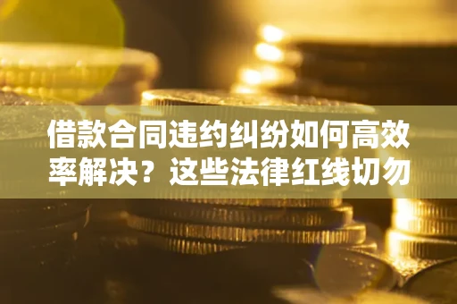 武汉借款合同违约纠纷如何高效率解决？这些法律红线切勿触碰