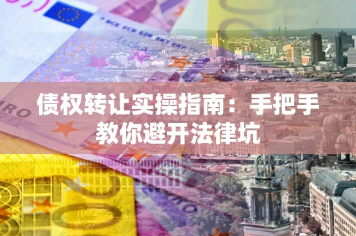 武汉债权转让实操指南：手把手教你避开法律坑