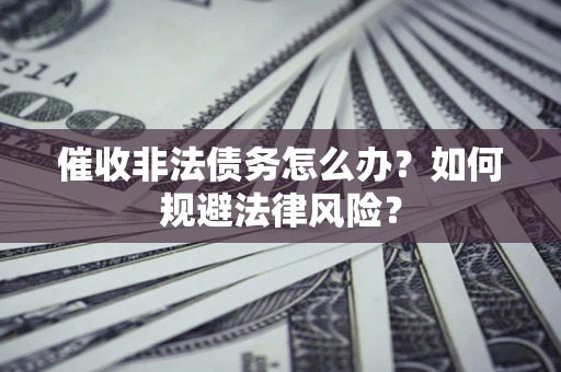 武汉催收非法债务怎么办？如何规避法律风险？