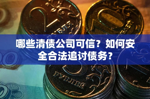 武汉哪些清债公司可信？如何安全合法追讨债务？