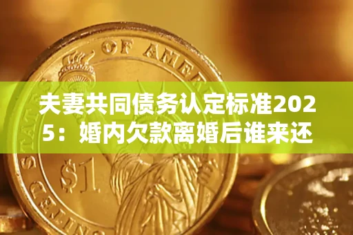 武汉夫妻共同债务认定标准2025:婚内欠款离婚后谁来还? 武汉夫妻共同债务认定标准2025:婚内欠款离婚后谁来还?