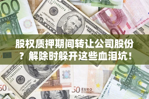 武汉股权质押期间转让公司股份？解除时躲开这些血泪坑！